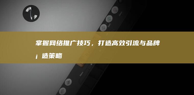 掌握网络推广技巧，打造高效引流与品牌塑造策略