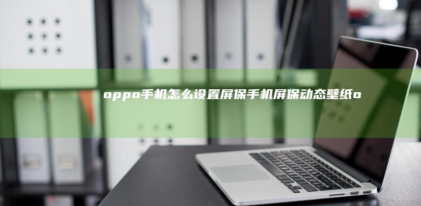 oppo手机怎么设置屏保手机屏保动态壁纸-oppo手机怎么设置屏保